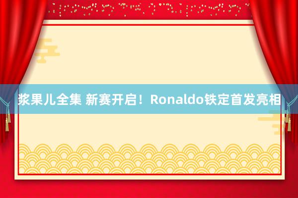 浆果儿全集 新赛开启！Ronaldo铁定首发亮相