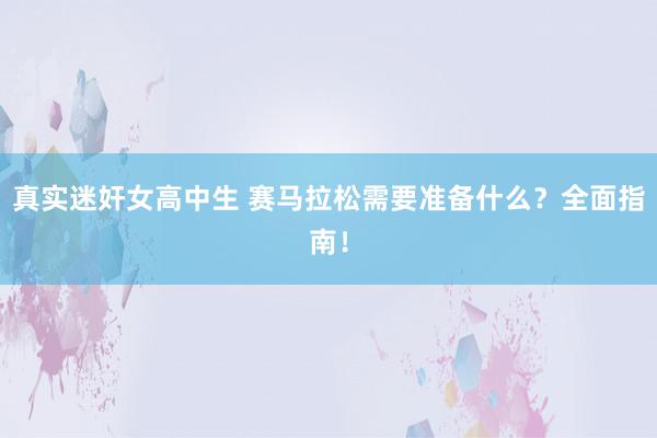 真实迷奸女高中生 赛马拉松需要准备什么？全面指南！