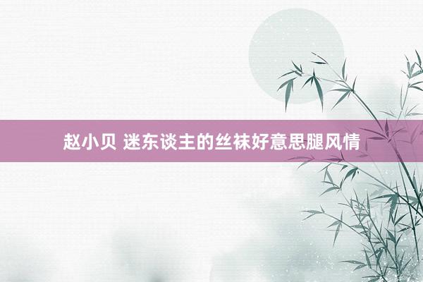 赵小贝 迷东谈主的丝袜好意思腿风情