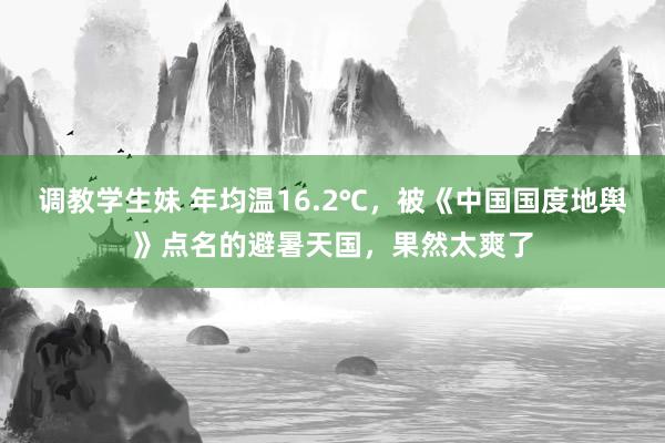 调教学生妹 年均温16.2℃，被《中国国度地舆》点名的避暑天国，果然太爽了