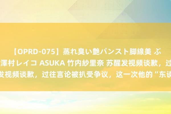【OPRD-075】蒸れ臭い艶パンスト脚線美 ぶっかけゴックン大乱交 澤村レイコ ASUKA 竹内紗里奈 苏醒发视频谈歉，过往言论被扒受争议，这一次他的“东谈主设坍塌”了？