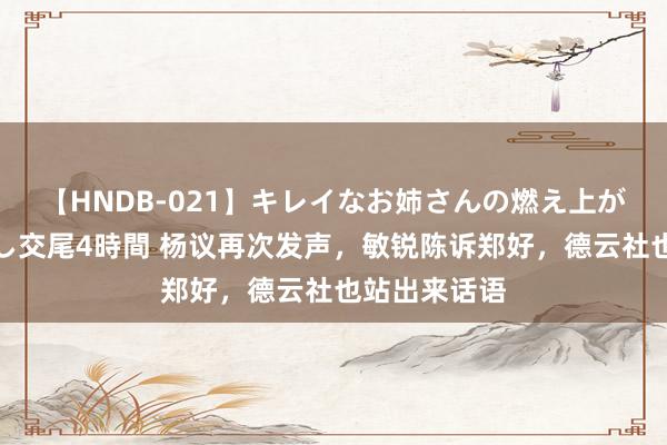 【HNDB-021】キレイなお姉さんの燃え上がる本物中出し交尾4時間 杨议再次发声，敏锐陈诉郑好，德云社也站出来话语
