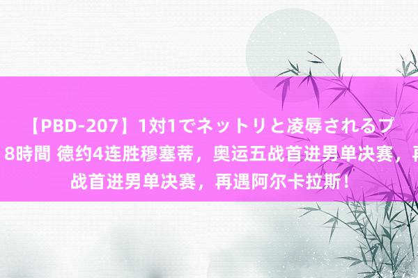 【PBD-207】1対1でネットリと凌辱されるプレミア女優たち 8時間 德约4连胜穆塞蒂，奥运五战首进男单决赛，再遇阿尔卡拉斯！
