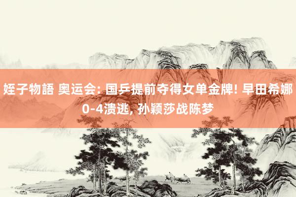 姪子物語 奥运会: 国乒提前夺得女单金牌! 早田希娜0-4溃逃, 孙颖莎战陈梦
