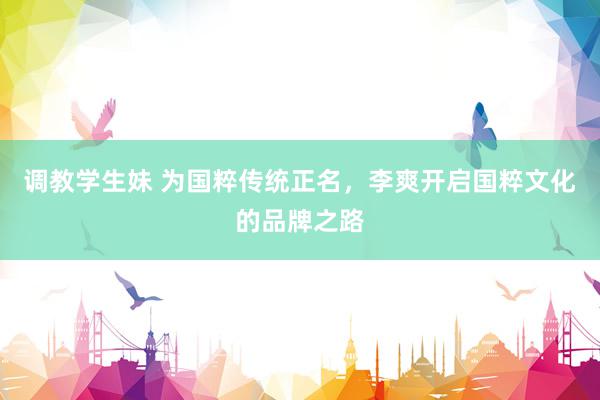 调教学生妹 为国粹传统正名，李爽开启国粹文化的品牌之路