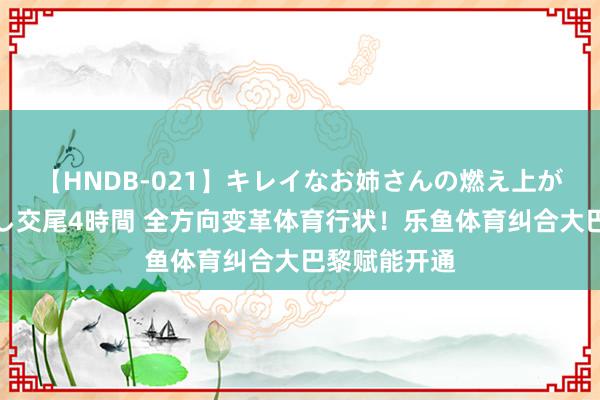 【HNDB-021】キレイなお姉さんの燃え上がる本物中出し交尾4時間 全方向变革体育行状！乐鱼体育纠合大巴黎赋能开通