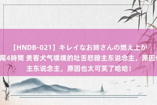 【HNDB-021】キレイなお姉さんの燃え上がる本物中出し交尾4時間 贵客犬气噗噗的吐舌怒瞪主东说念主，原因也太可笑了哈哈！