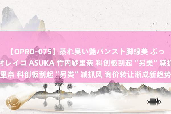 【OPRD-075】蒸れ臭い艶パンスト脚線美 ぶっかけゴックン大乱交 澤村レイコ ASUKA 竹内紗里奈 科创板刮起“另类”减抓风 询价转让渐成新趋势