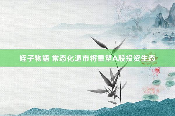 姪子物語 常态化退市将重塑A股投资生态