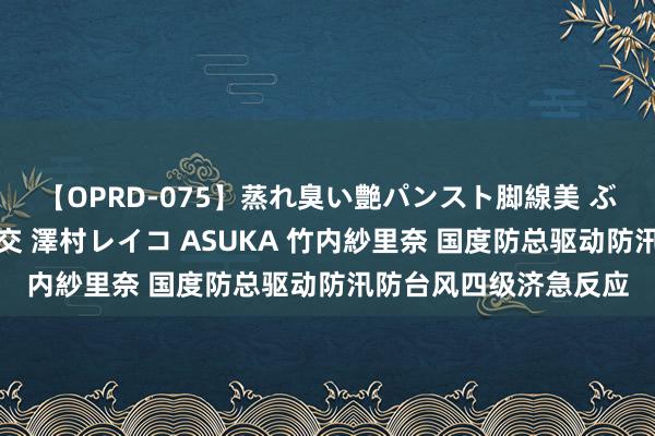 【OPRD-075】蒸れ臭い艶パンスト脚線美 ぶっかけゴックン大乱交 澤村レイコ ASUKA 竹内紗里奈 国度防总驱动防汛防台风四级济急反应