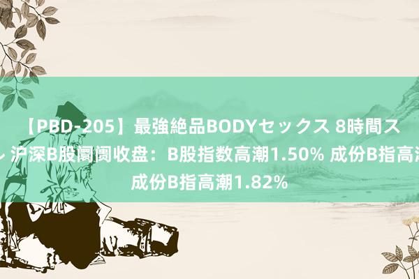 【PBD-205】最強絶品BODYセックス 8時間スペシャル 沪深B股阛阓收盘：B股指数高潮1.50% 成份B指高潮1.82%