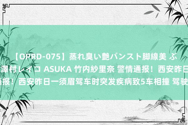 【OPRD-075】蒸れ臭い艶パンスト脚線美 ぶっかけゴックン大乱交 澤村レイコ ASUKA 竹内紗里奈 警情通报！西安昨日一须眉驾车时突发疾病致5车相撞 驾驶东谈主冀某圆寂