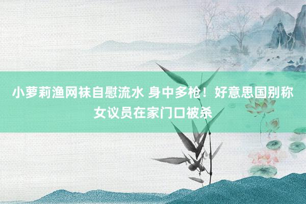 小萝莉渔网袜自慰流水 身中多枪！好意思国别称女议员在家门口被杀