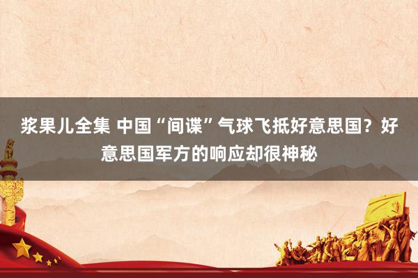 浆果儿全集 中国“间谍”气球飞抵好意思国？好意思国军方的响应却很神秘