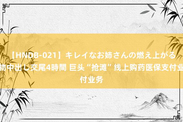 【HNDB-021】キレイなお姉さんの燃え上がる本物中出し交尾4時間 巨头“抢滩”线上购药医保支付业务