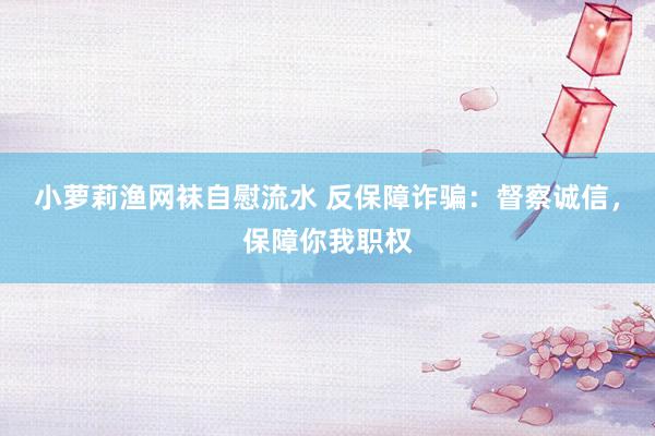 小萝莉渔网袜自慰流水 反保障诈骗：督察诚信，保障你我职权