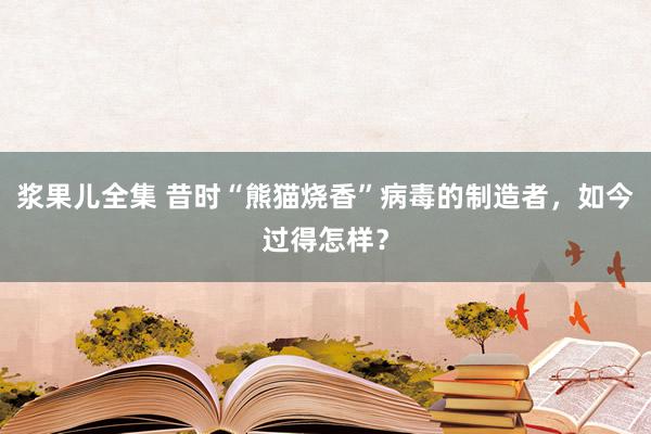浆果儿全集 昔时“熊猫烧香”病毒的制造者，如今过得怎样？