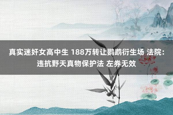 真实迷奸女高中生 188万转让鹦鹉衍生场 法院：违抗野天真物保护法 左券无效