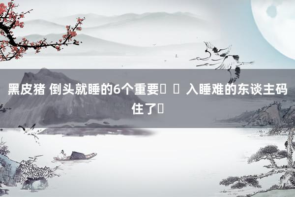 黑皮猪 倒头就睡的6个重要❗️入睡难的东谈主码住了✅