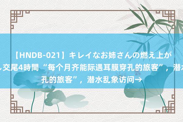 【HNDB-021】キレイなお姉さんの燃え上がる本物中出し交尾4時間 “每个月齐能际遇耳膜穿孔的旅客”，潜水乱象访问→
