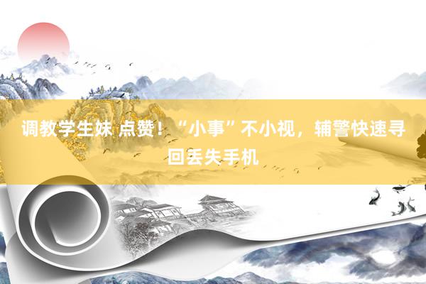 调教学生妹 点赞！“小事”不小视，辅警快速寻回丢失手机