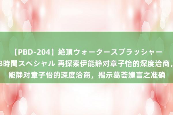 【PBD-204】絶頂ウォータースプラッシャー 放尿＆潮吹き大噴射8時間スペシャル 再探索伊能静对章子怡的深度洽商，揭示葛荟婕言之准确