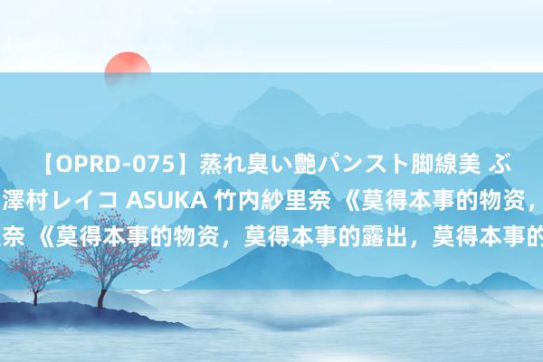【OPRD-075】蒸れ臭い艶パンスト脚線美 ぶっかけゴックン大乱交 澤村レイコ ASUKA 竹内紗里奈 《莫得本事的物资，莫得本事的露出，莫得本事的天地》