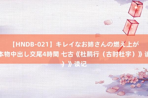 【HNDB-021】キレイなお姉さんの燃え上がる本物中出し交尾4時間 七古《杜鹃行（古时杜宇）》读记