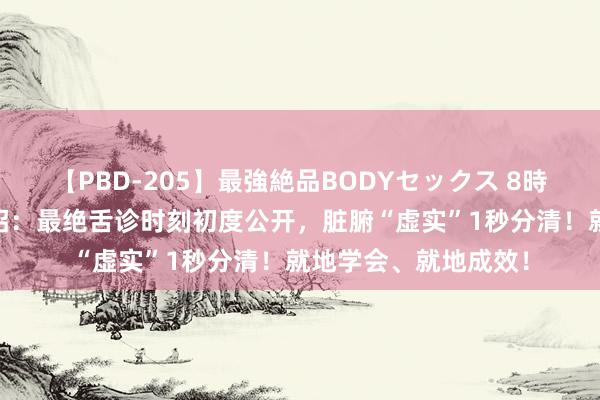 【PBD-205】最強絶品BODYセックス 8時間スペシャル 放大招：最绝舌诊时刻初度公开，脏腑“虚实”1秒分清！就地学会、就地成效！
