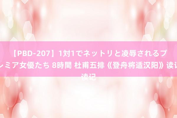 【PBD-207】1対1でネットリと凌辱されるプレミア女優たち 8時間 杜甫五排《登舟将适汉阳》读记