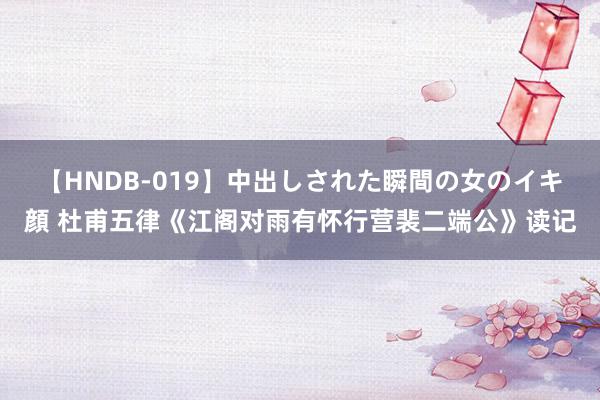 【HNDB-019】中出しされた瞬間の女のイキ顔 杜甫五律《江阁对雨有怀行营裴二端公》读记