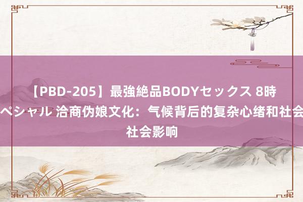 【PBD-205】最強絶品BODYセックス 8時間スペシャル 洽商伪娘文化：气候背后的复杂心绪和社会影响