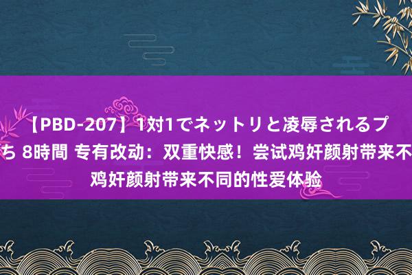 【PBD-207】1対1でネットリと凌辱されるプレミア女優たち 8時間 专有改动：双重快感！尝试鸡奸颜射带来不同的性爱体验