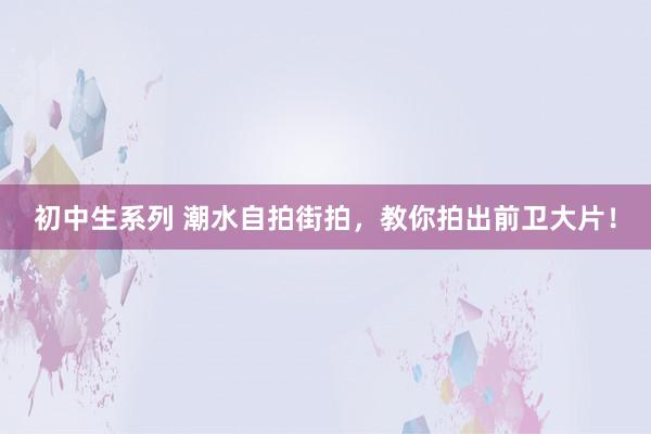 初中生系列 潮水自拍街拍，教你拍出前卫大片！
