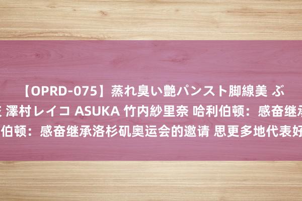 【OPRD-075】蒸れ臭い艶パンスト脚線美 ぶっかけゴックン大乱交 澤村レイコ ASUKA 竹内紗里奈 哈利伯顿：感奋继承洛杉矶奥运会的邀请 思更多地代表好意思国队出战