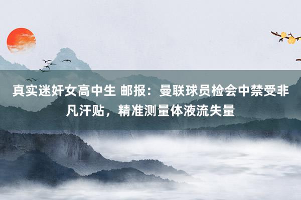 真实迷奸女高中生 邮报：曼联球员检会中禁受非凡汗贴，精准测量体液流失量