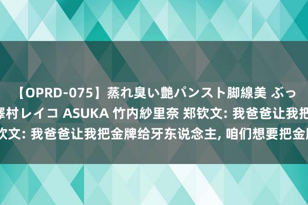【OPRD-075】蒸れ臭い艶パンスト脚線美 ぶっかけゴックン大乱交 澤村レイコ ASUKA 竹内紗里奈 郑钦文: 我爸爸让我把金牌给牙东说念主, 咱们想要把金牌带归国
