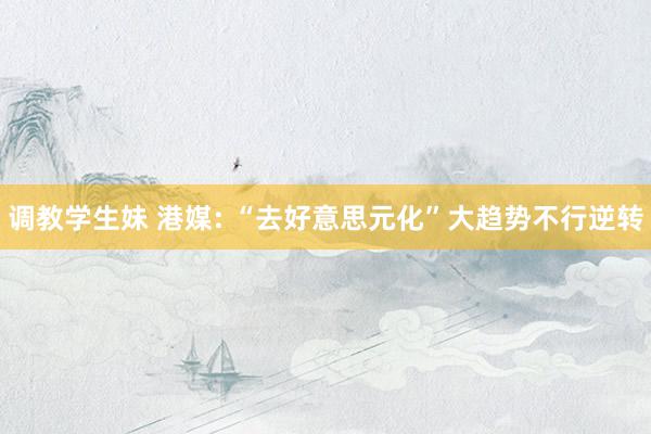 调教学生妹 港媒: “去好意思元化”大趋势不行逆转