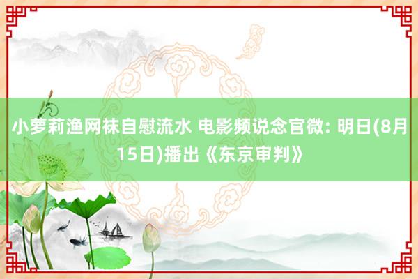 小萝莉渔网袜自慰流水 电影频说念官微: 明日(8月15日)播出《东京审判》
