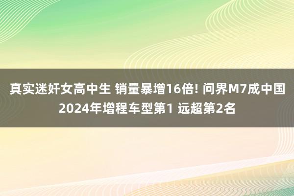真实迷奸女高中生 销量暴增16倍! 问界M7成中国2024年增程车型第1 远超第2名