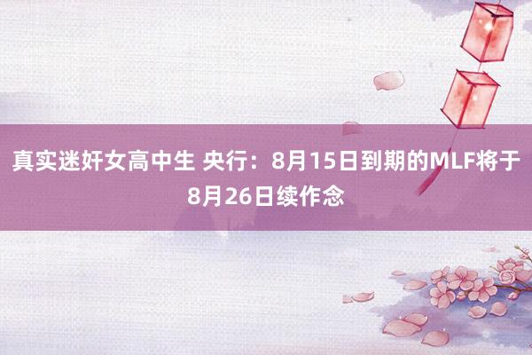 真实迷奸女高中生 央行：8月15日到期的MLF将于8月26日续作念