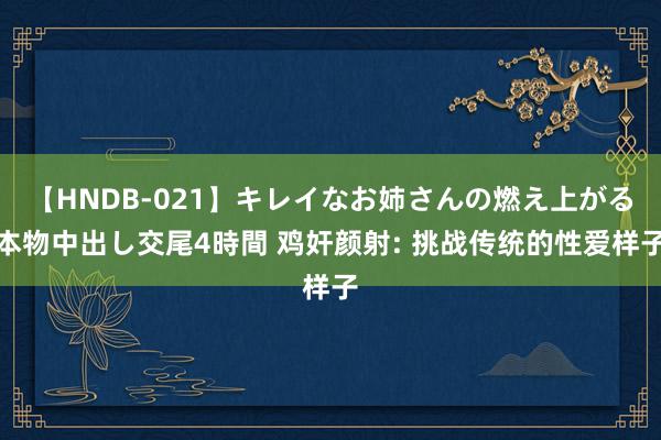【HNDB-021】キレイなお姉さんの燃え上がる本物中出し交尾4時間 鸡奸颜射: 挑战传统的性爱样子
