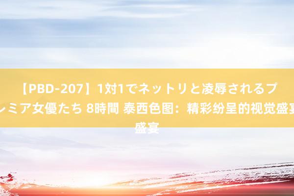 【PBD-207】1対1でネットリと凌辱されるプレミア女優たち 8時間 泰西色图：精彩纷呈的视觉盛宴