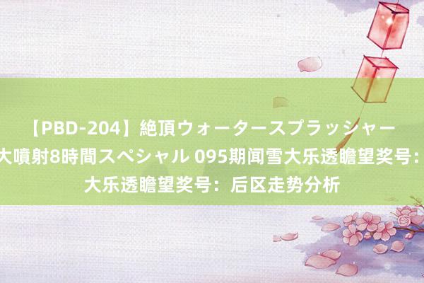 【PBD-204】絶頂ウォータースプラッシャー 放尿＆潮吹き大噴射8時間スペシャル 095期闻雪大乐透瞻望奖号：后区走势分析