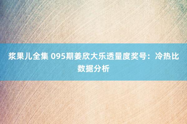 浆果儿全集 095期姜欣大乐透量度奖号：冷热比数据分析