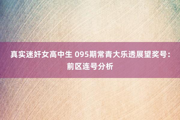 真实迷奸女高中生 095期常青大乐透展望奖号：前区连号分析
