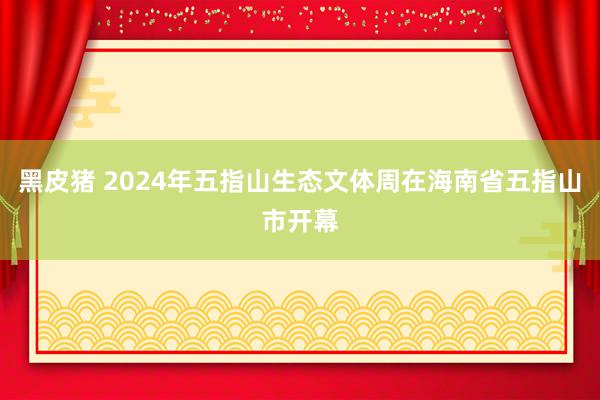 黑皮猪 2024年五指山生态文体周在海南省五指山市开幕