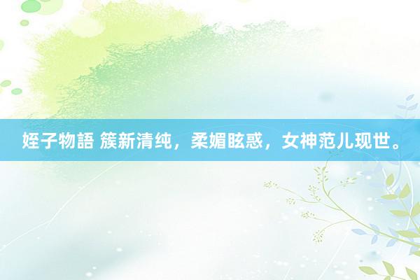 姪子物語 簇新清纯，柔媚眩惑，女神范儿现世。