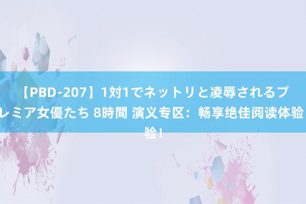【PBD-207】1対1でネットリと凌辱されるプレミア女優たち 8時間 演义专区：畅享绝佳阅读体验！