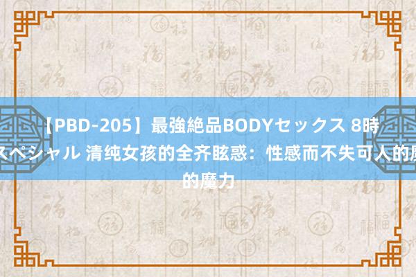 【PBD-205】最強絶品BODYセックス 8時間スペシャル 清纯女孩的全齐眩惑：性感而不失可人的魔力